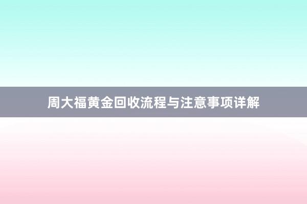 周大福黄金回收流程与注意事项详解